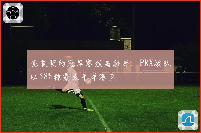 无畏契约冠军赛残局胜率：PRX战队以58%称霸太平洋赛区
