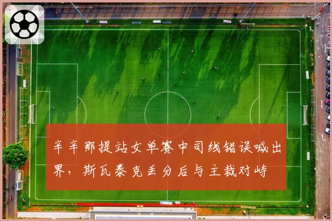 辛辛那提站女单赛中司线错误喊出界，斯瓦泰克丢分后与主裁对峙