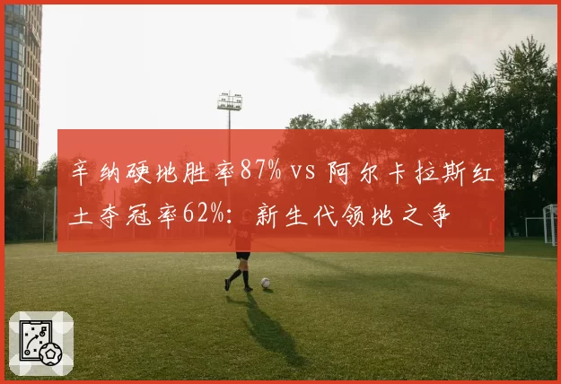 辛纳硬地胜率87% vs 阿尔卡拉斯红土夺冠率62%：新生代领地之争