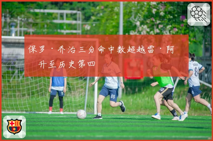 保罗·乔治三分命中数超越雷·阿伦升至历史第四