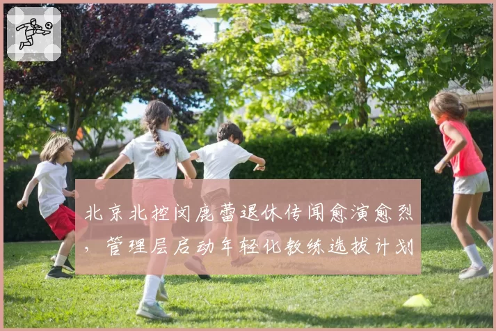 北京北控闵鹿蕾退休传闻愈演愈烈，管理层启动年轻化教练选拔计划