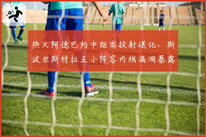 热火阿德巴约中距离投射退化，斯波尔斯特拉五小阵容内线漏洞暴露