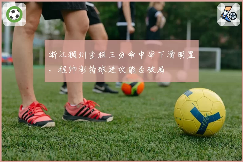 浙江稠州金租三分命中率下滑明显，程帅澎持球进攻能否破局
