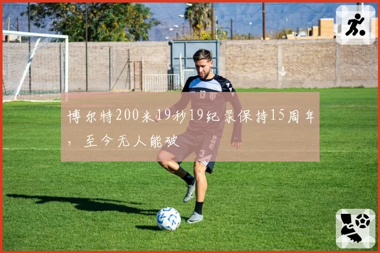 博尔特200米19秒19纪录保持15周年，至今无人能破