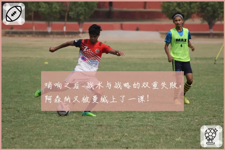 哨响之后_战术与战略的双重失败，阿森纳又被曼城上了一课！