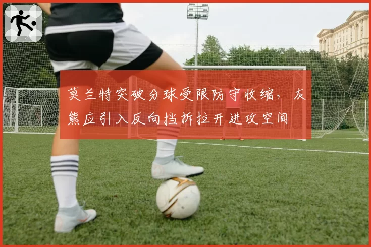 莫兰特突破分球受限防守收缩，灰熊应引入反向挡拆拉开进攻空间