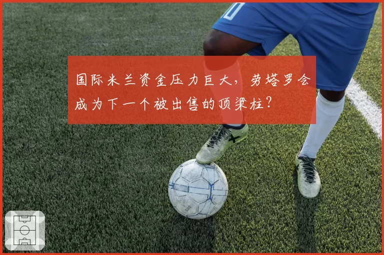 国际米兰资金压力巨大，劳塔罗会成为下一个被出售的顶梁柱？