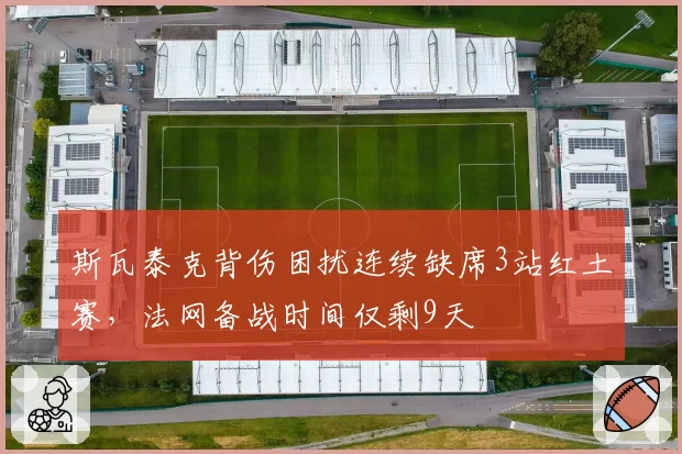 斯瓦泰克背伤困扰连续缺席3站红土赛,法网备战时间仅剩9天