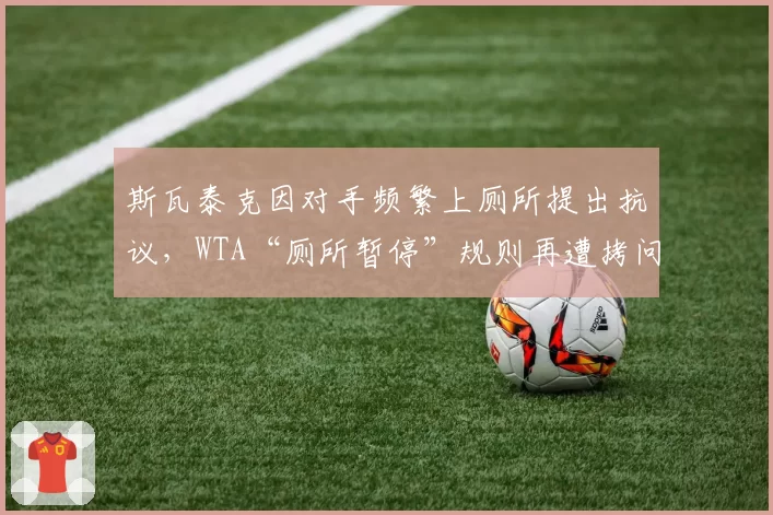 斯瓦泰克因对手频繁上厕所提出抗议，WTA“厕所暂停”规则再遭拷问