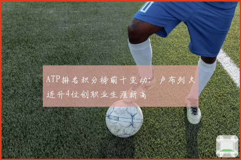 ATP排名积分榜前十变动:卢布列夫连升4位创职业生涯新高