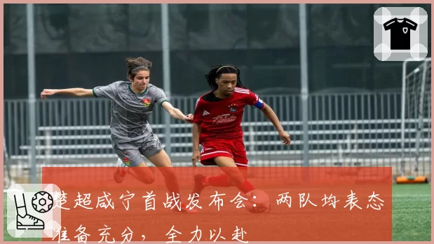 楚超咸宁首战发布会：两队均表态准备充分，全力以赴