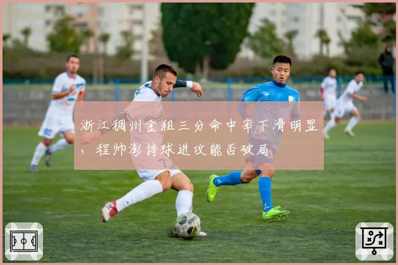 浙江稠州金租三分命中率下滑明显，程帅澎持球进攻能否破局