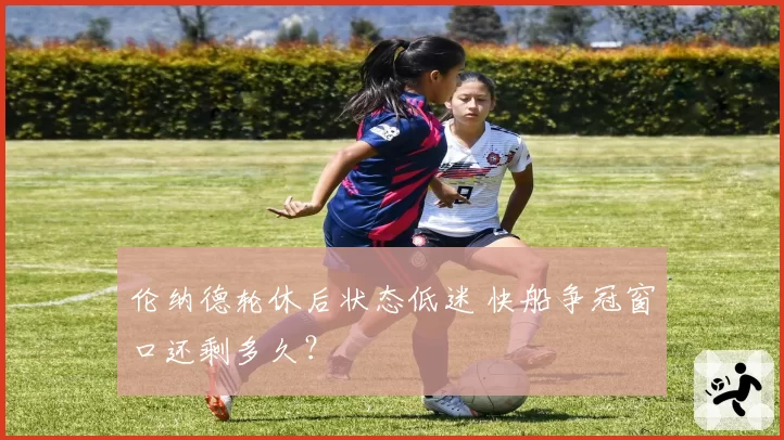 伦纳德轮休后状态低迷 快船争冠窗口还剩多久？