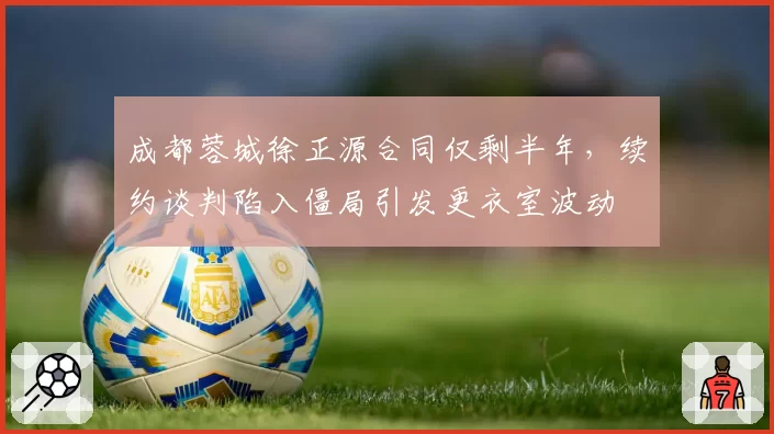 成都蓉城徐正源合同仅剩半年,续约谈判陷入僵局引发更衣室波动