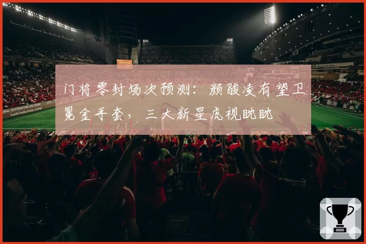 门将零封场次预测：颜骏凌有望卫冕金手套，三大新星虎视眈眈