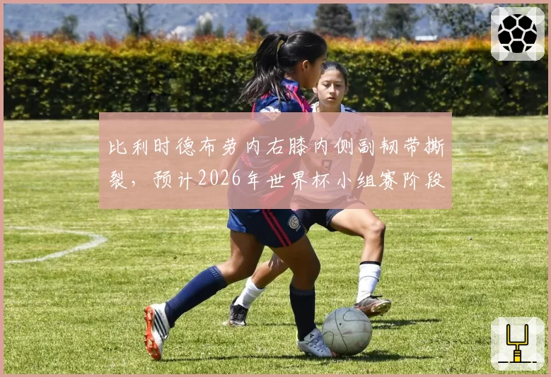 比利时德布劳内右膝内侧副韧带撕裂,预计2026年世界杯小组赛阶段复出