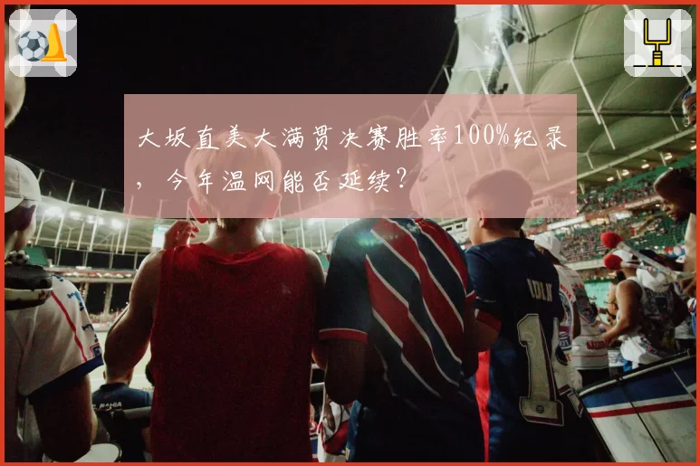 大坂直美大满贯决赛胜率100%纪录，今年温网能否延续？