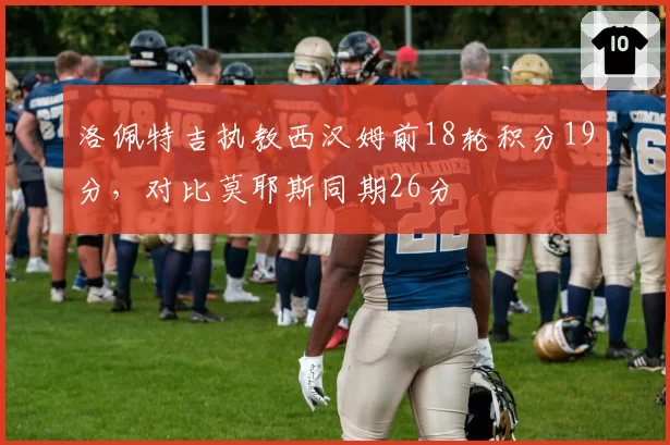 洛佩特吉执教西汉姆前18轮积分19分，对比莫耶斯同期26分