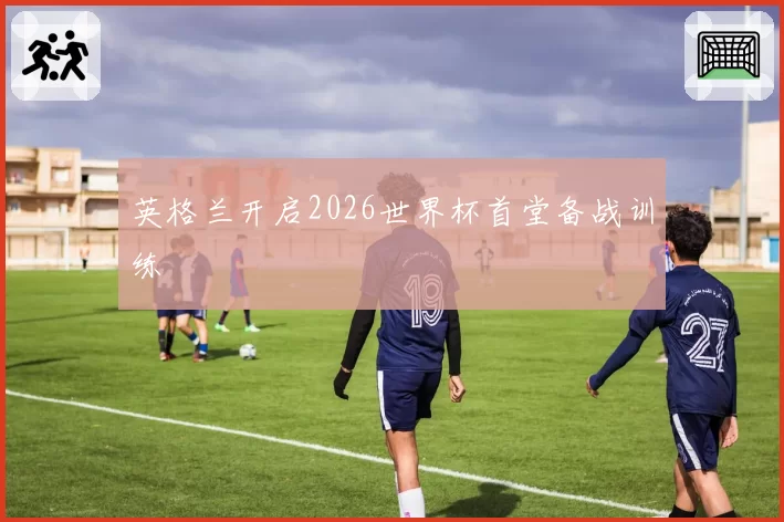 英格兰开启2026世界杯首堂备战训练