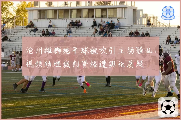 沧州雄狮绝平球被吹引主场骚乱，视频助理裁判资格遭舆论质疑