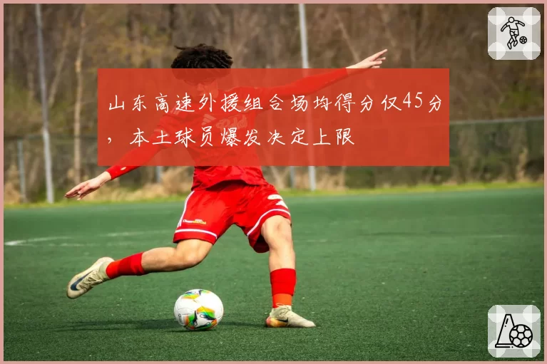 山东高速外援组合场均得分仅45分,本土球员爆发决定上限