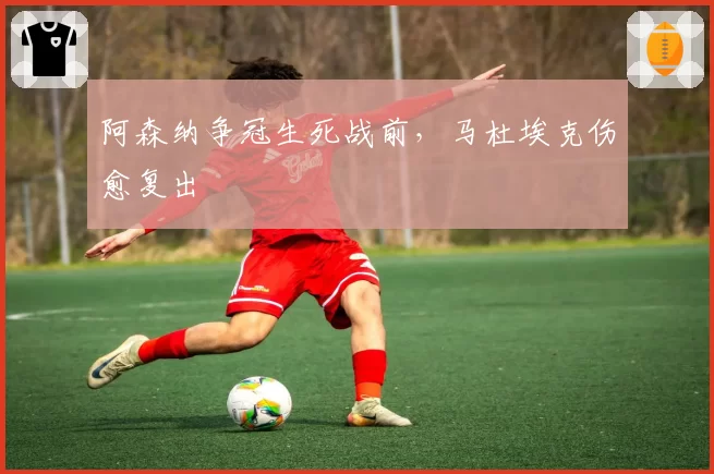 阿森纳争冠生死战前，马杜埃克伤愈复出