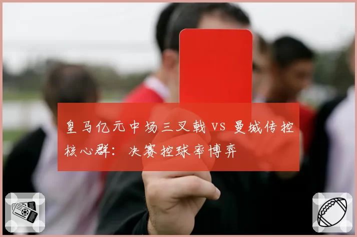 皇马亿元中场三叉戟 vs 曼城传控核心群:决赛控球率博弈