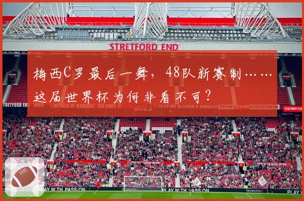 梅西C罗最后一舞,48队新赛制……这届世界杯为何非看不可?