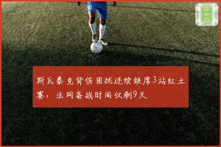 斯瓦泰克背伤困扰连续缺席3站红土赛，法网备战时间仅剩9天