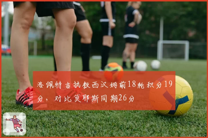 洛佩特吉执教西汉姆前18轮积分19分，对比莫耶斯同期26分