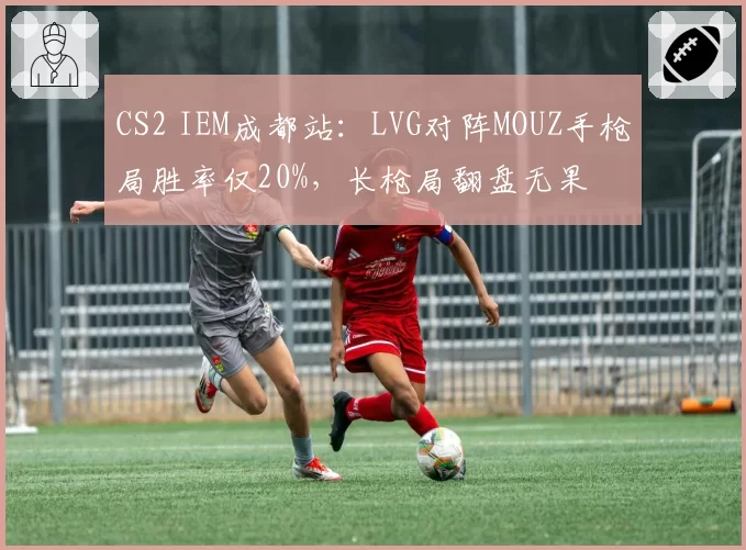 CS2 IEM成都站：LVG对阵MOUZ手枪局胜率仅20%，长枪局翻盘无果