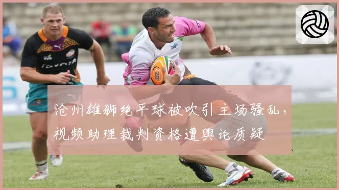 沧州雄狮绝平球被吹引主场骚乱，视频助理裁判资格遭舆论质疑