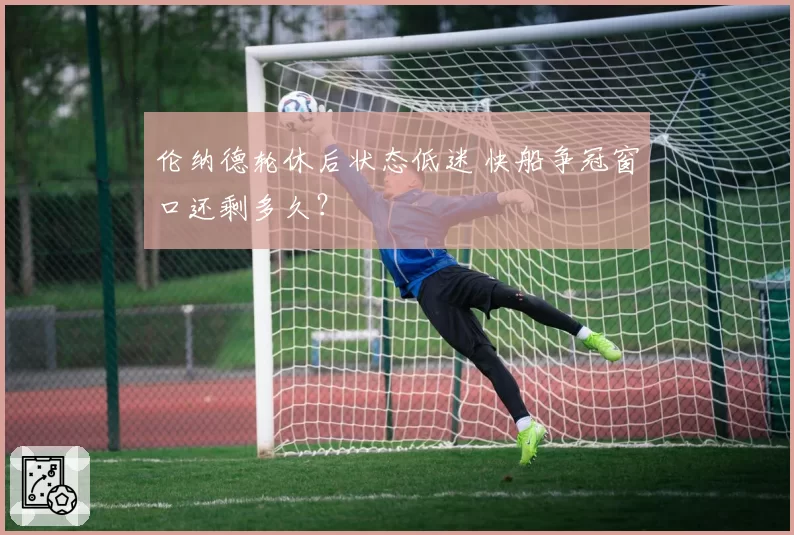 伦纳德轮休后状态低迷 快船争冠窗口还剩多久?