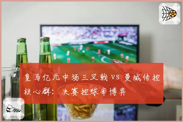 皇马亿元中场三叉戟 vs 曼城传控核心群:决赛控球率博弈