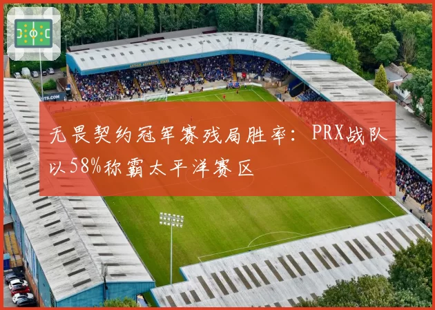 无畏契约冠军赛残局胜率：PRX战队以58%称霸太平洋赛区
