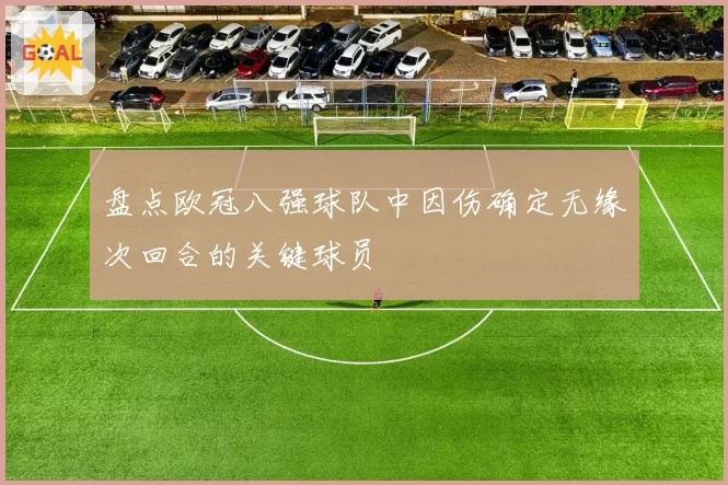 盘点欧冠八强球队中因伤确定无缘次回合的关键球员