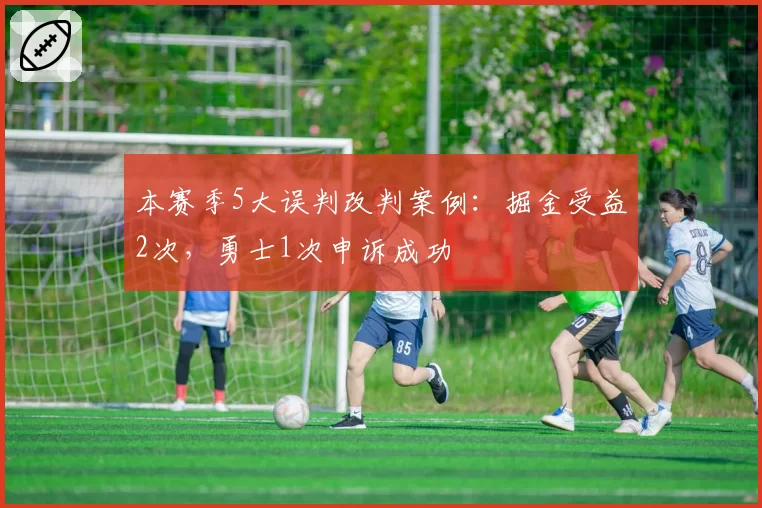 本赛季5大误判改判案例:掘金受益2次,勇士1次申诉成功