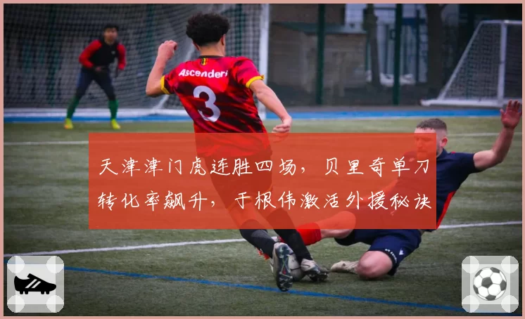 天津津门虎连胜四场,贝里奇单刀转化率飙升,于根伟激活外援秘诀何在?