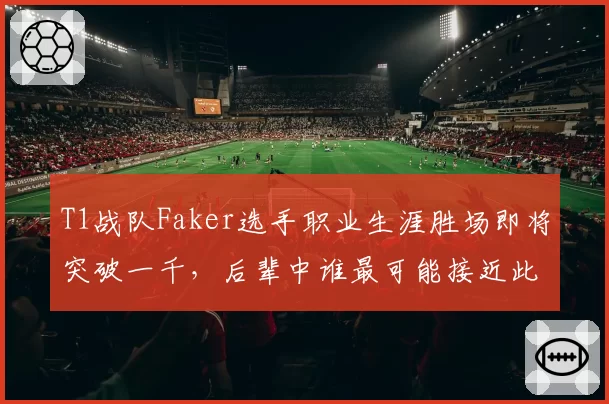 T1战队Faker选手职业生涯胜场即将突破一千，后辈中谁最可能接近此纪录？