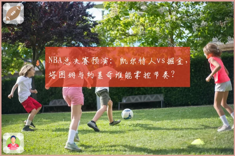 NBA总决赛预演:凯尔特人vs掘金,塔图姆与约基奇谁能掌控节奏?
