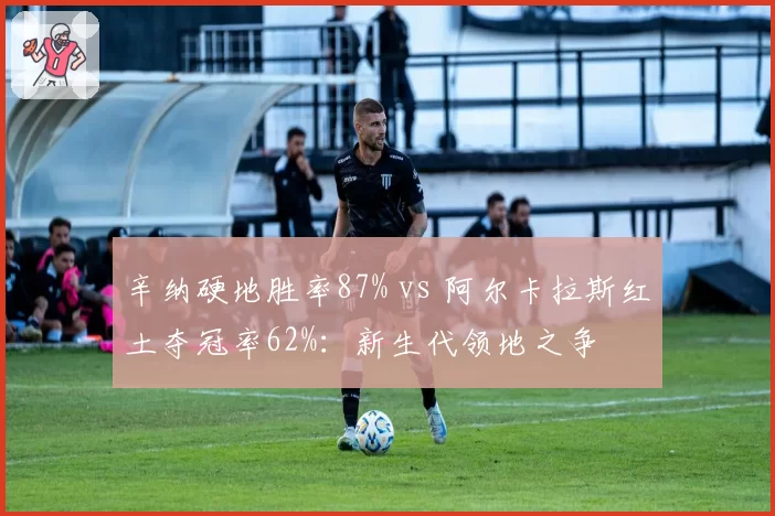辛纳硬地胜率87% vs 阿尔卡拉斯红土夺冠率62%：新生代领地之争
